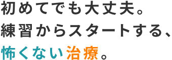 優しい先生が行う、練習からスタートする、怖くない治療