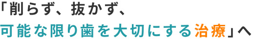 「削らず、 抜かず、可能な限り歯を大切にする治療」へ