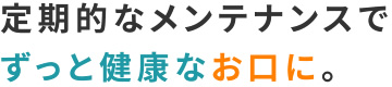 定期的なメンテナンスでずっと健康なお口に